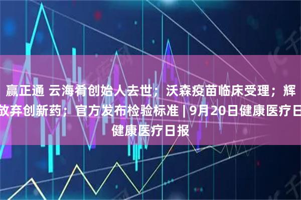 赢正通 云海肴创始人去世；沃森疫苗临床受理；辉瑞放弃创新药；官方发布检验标准 | 9月20日健康医疗日报