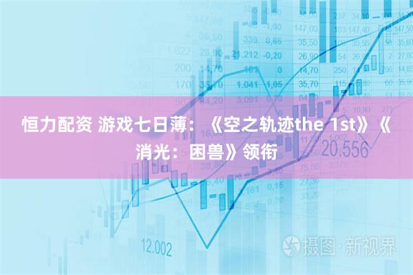 恒力配资 游戏七日薄：《空之轨迹the 1st》《消光：困兽》领衔