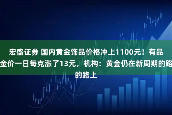 宏盛证券 国内黄金饰品价格冲上1100元！有品牌金价一日每克涨了13元，机构：黄金仍在新周期的路上