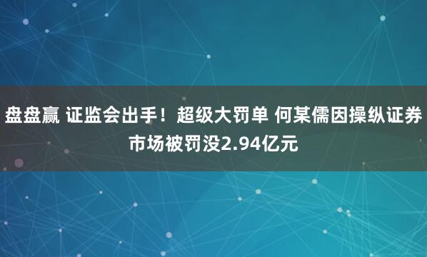 盘盘赢 证监会出手！超级大罚单 何某儒因操纵证券市场被罚没2.94亿元