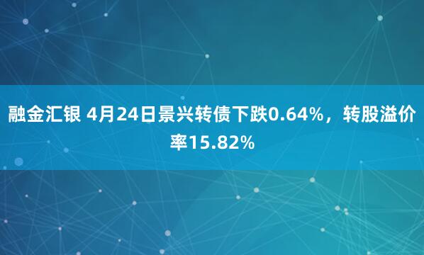 融金汇银 4月24日景兴转债下跌0.64%，转股溢价率15.82%