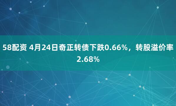 58配资 4月24日奇正转债下跌0.66%，转股溢价率2.68%