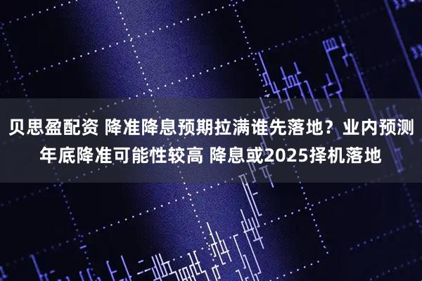 贝思盈配资 降准降息预期拉满谁先落地？业内预测年底降准可能性较高 降息或2025择机落地