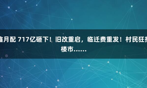 鑫月配 717亿砸下！旧改重启，临迁费重发！村民狂扫楼市......