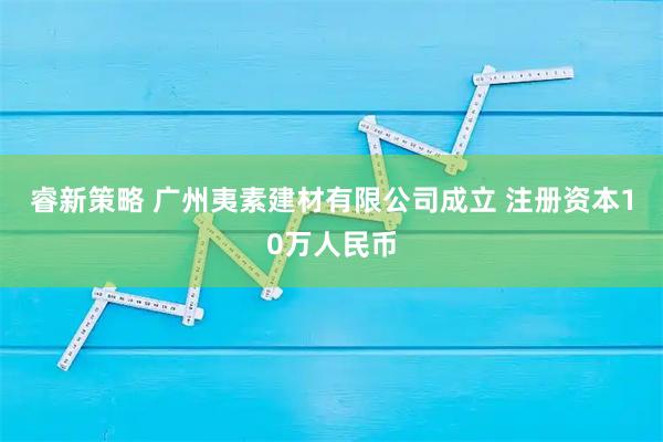 睿新策略 广州夷素建材有限公司成立 注册资本10万人民币