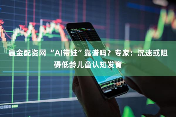 赢金配资网 “AI带娃”靠谱吗？专家：沉迷或阻碍低龄儿童认知发育