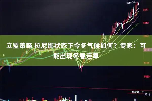 立盟策略 拉尼娜状态下今冬气候如何？专家：可能出现冬春连旱