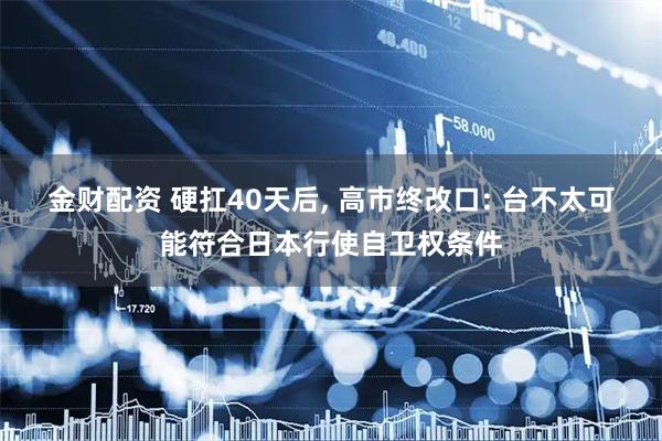 金财配资 硬扛40天后, 高市终改口: 台不太可能符合日本行使自卫权条件