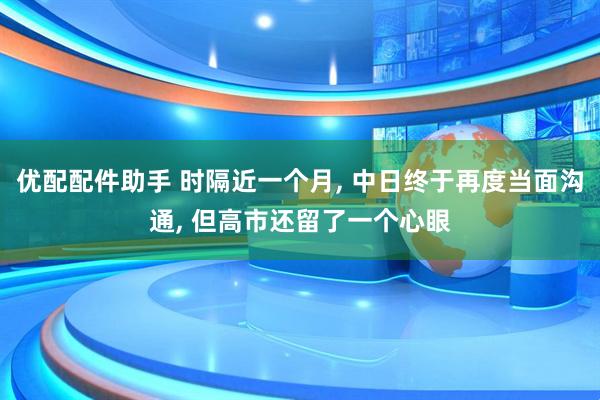 优配配件助手 时隔近一个月, 中日终于再度当面沟通, 但高市还留了一个心眼