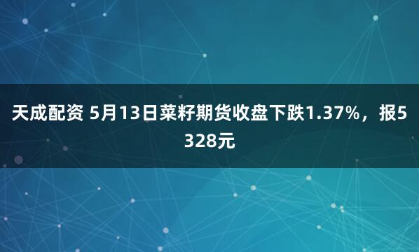 天成配资 5月13日菜籽期货收盘下跌1.37%，报5328元