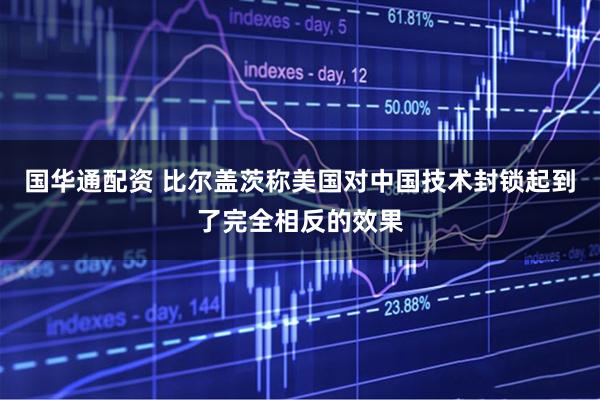 国华通配资 比尔盖茨称美国对中国技术封锁起到了完全相反的效果