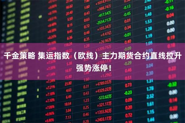 千金策略 集运指数（欧线）主力期货合约直线拉升 强势涨停！
