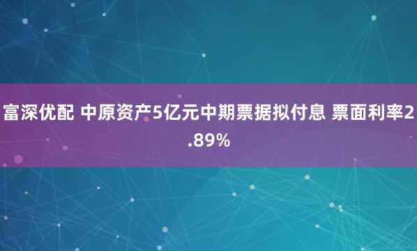 富深优配 中原资产5亿元中期票据拟付息 票面利率2.89%
