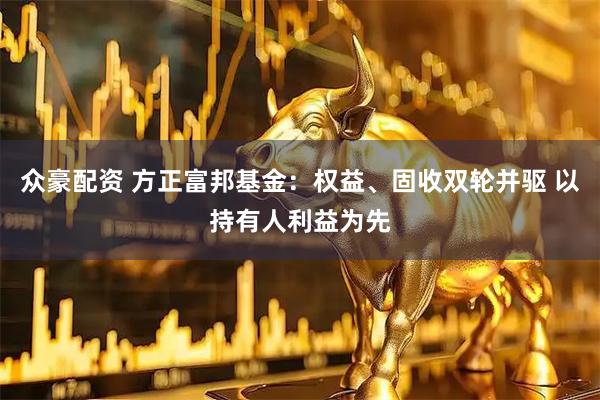 众豪配资 方正富邦基金：权益、固收双轮并驱 以持有人利益为先