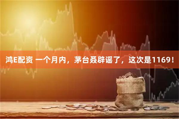 鸿E配资 一个月内，茅台叒辟谣了，这次是1169！