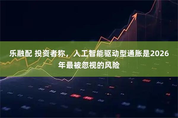 乐融配 投资者称，人工智能驱动型通胀是2026年最被忽视的风险