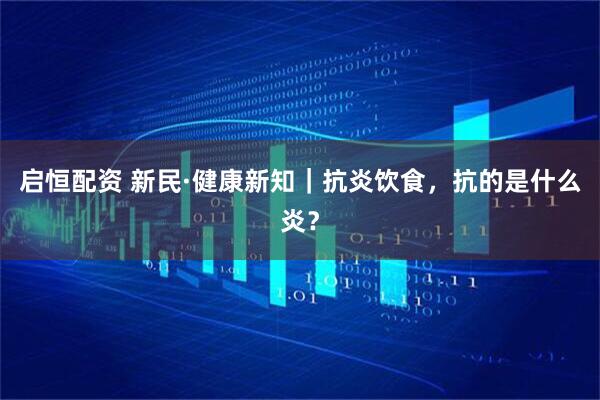 启恒配资 新民·健康新知｜抗炎饮食，抗的是什么炎？