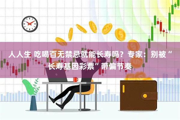 人人生 吃喝百无禁忌就能长寿吗？专家：别被“长寿基因彩票”带偏节奏