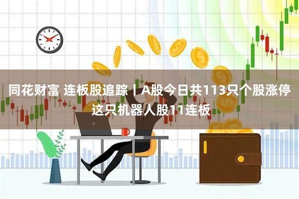 同花财富 连板股追踪丨A股今日共113只个股涨停 这只机器人股11连板