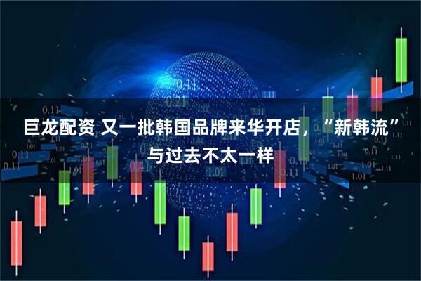 巨龙配资 又一批韩国品牌来华开店，“新韩流”与过去不太一样