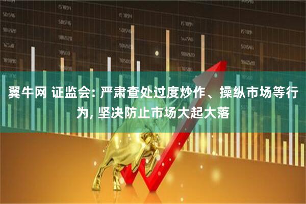 翼牛网 证监会: 严肃查处过度炒作、操纵市场等行为, 坚决防止市场大起大落