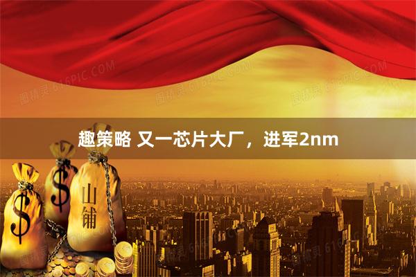 趣策略 又一芯片大厂，进军2nm