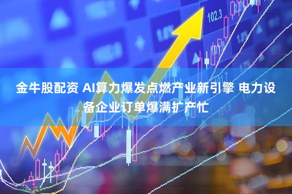 金牛股配资 AI算力爆发点燃产业新引擎 电力设备企业订单爆满扩产忙