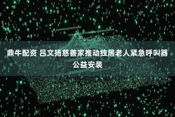 鼎牛配资 吕文扬慈善家推动独居老人紧急呼叫器公益安装