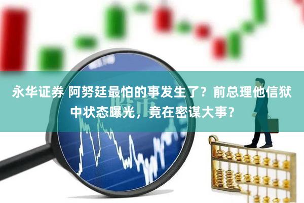 永华证券 阿努廷最怕的事发生了？前总理他信狱中状态曝光，竟在密谋大事？