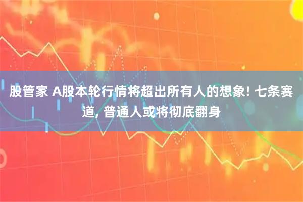 股管家 A股本轮行情将超出所有人的想象! 七条赛道, 普通人或将彻底翻身