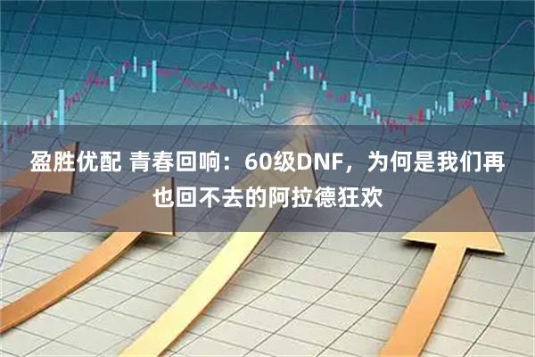 盈胜优配 青春回响：60级DNF，为何是我们再也回不去的阿拉德狂欢