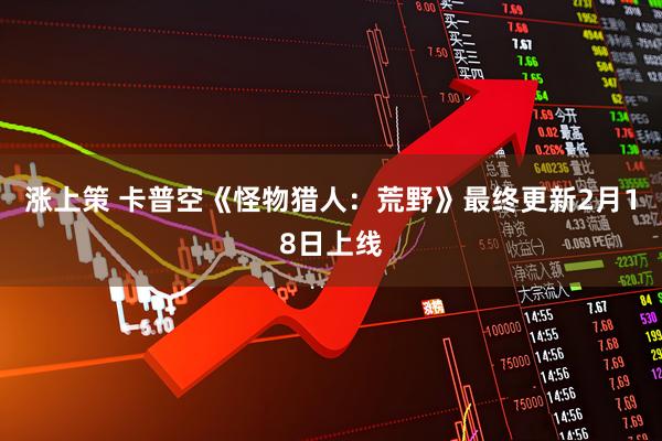 涨上策 卡普空《怪物猎人：荒野》最终更新2月18日上线