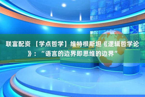 联富配资 【学点哲学】维特根斯坦《逻辑哲学论》：“语言的边界即思维的边界”
