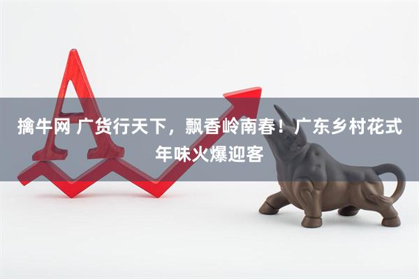 擒牛网 广货行天下，飘香岭南春！广东乡村花式年味火爆迎客