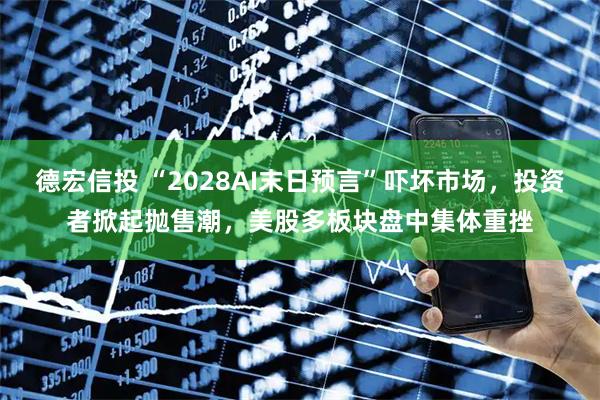 德宏信投 “2028AI末日预言”吓坏市场，投资者掀起抛售潮，美股多板块盘中集体重挫