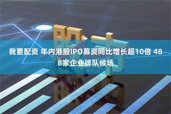 我要配资 年内港股IPO募资同比增长超10倍 488家企业排队候场
