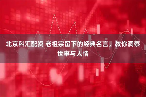 北京科汇配资 老祖宗留下的经典名言，教你洞察世事与人情