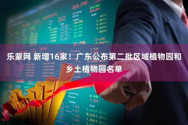 乐蒙网 新增16家！广东公布第二批区域植物园和乡土植物园名单