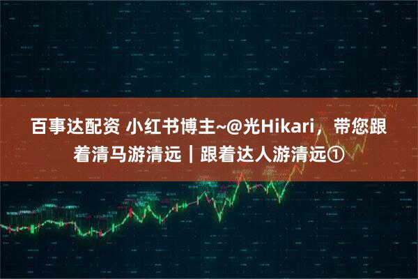百事达配资 小红书博主~@光Hikari，带您跟着清马游清远｜跟着达人游清远①