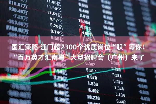 国汇策略 江门超2300个优质岗位“职”等你！“百万英才汇南粤”大型招聘会（广州）来了