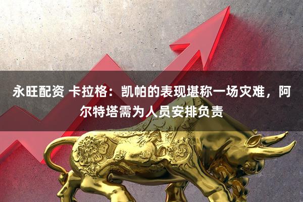 永旺配资 卡拉格：凯帕的表现堪称一场灾难，阿尔特塔需为人员安排负责