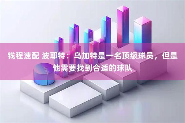 钱程速配 波耶特：乌加特是一名顶级球员，但是他需要找到合适的球队