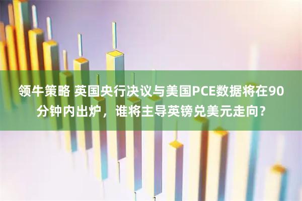 领牛策略 英国央行决议与美国PCE数据将在90分钟内出炉，谁将主导英镑兑美元走向？