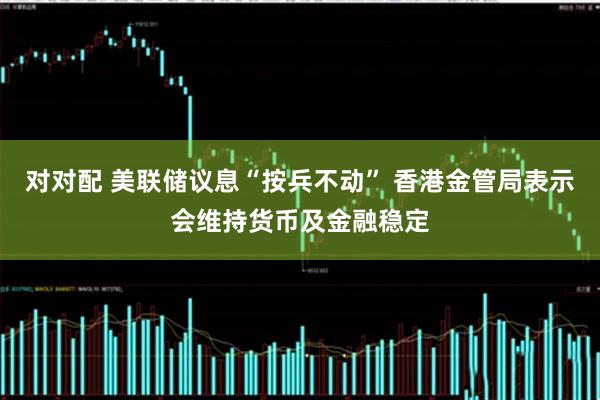对对配 美联储议息“按兵不动” 香港金管局表示会维持货币及金融稳定