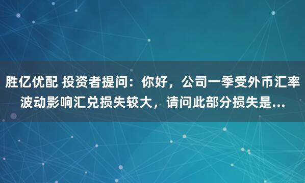 胜亿优配 投资者提问：你好，公司一季受外币汇率波动影响汇兑损失较大，请问此部分损失是...