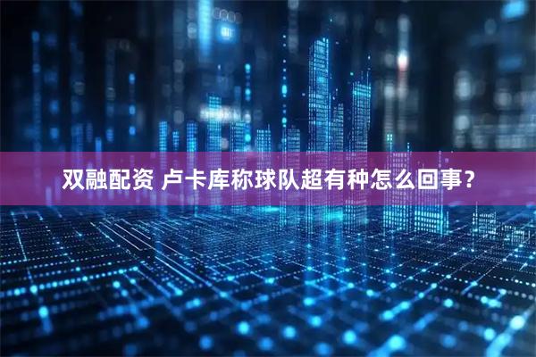 双融配资 卢卡库称球队超有种怎么回事？