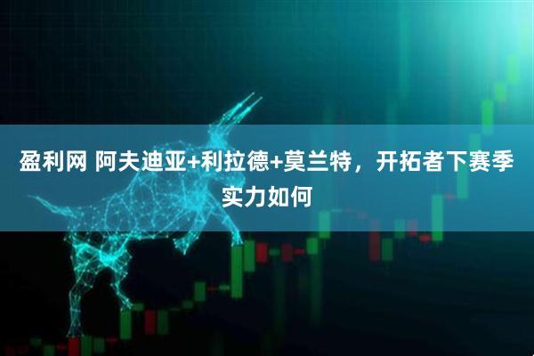 盈利网 阿夫迪亚+利拉德+莫兰特，开拓者下赛季实力如何